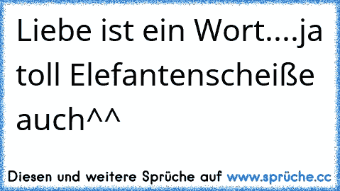 Liebe ist ein Wort....ja toll Elefantenscheiße auch^^