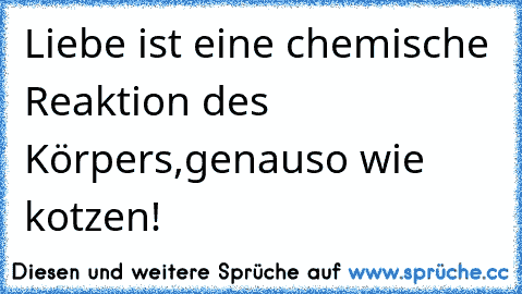 Liebe ist eine chemische Reaktion des Körpers,genauso wie kotzen!