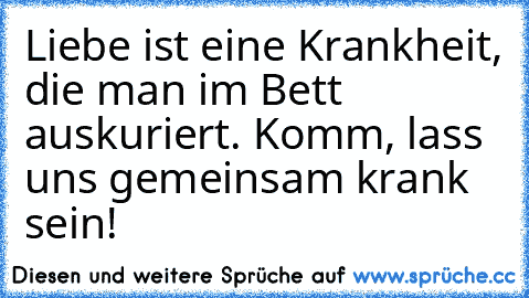 Liebe ist eine Krankheit, die man im Bett auskuriert. Komm, lass uns gemeinsam krank sein!