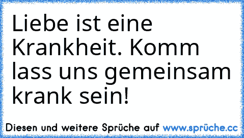 Liebe ist eine Krankheit. Komm lass uns gemeinsam krank sein! ♥ ♥ ♥