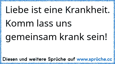 Liebe ist eine Krankheit. Komm lass uns gemeinsam krank sein!