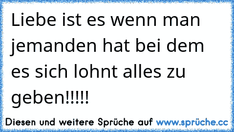 Liebe ist es wenn man jemanden hat bei dem es sich lohnt alles zu geben!!!!!