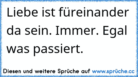 Liebe ist füreinander da sein. Immer. Egal was passiert.