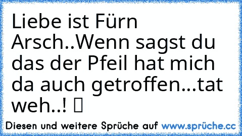 Liebe ist Für´n Arsch..Wenn sagst du das der Pfeil hat mich da auch getroffen...tat weh..! ツ