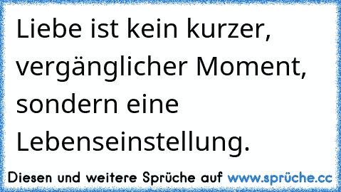 Liebe ist kein kurzer, vergänglicher Moment, sondern eine Lebenseinstellung.