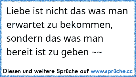 Liebe ist nicht das was man erwartet zu bekommen, sondern das was man bereit ist zu geben ~♥~