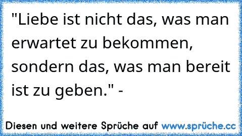 "Liebe ist nicht das, was man erwartet zu bekommen, sondern das, was man bereit ist zu geben." - ♥