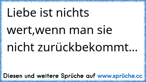 Liebe ist nichts wert,wenn man sie nicht zurückbekommt...