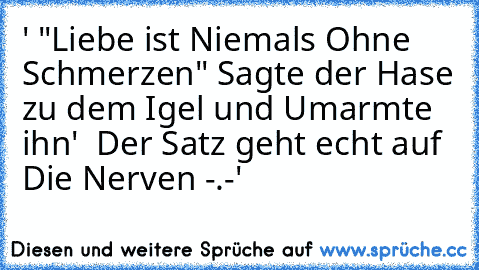 ' "Liebe ist Niemals Ohne Schmerzen" Sagte der Hase zu dem Igel und Umarmte ihn' → Der Satz geht echt auf Die Nerven -.-'