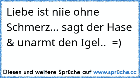 Liebe ist niie ohne Schmerz... ♥♥
sagt der Hase & unarmt den Igel.. ♥♥ =)