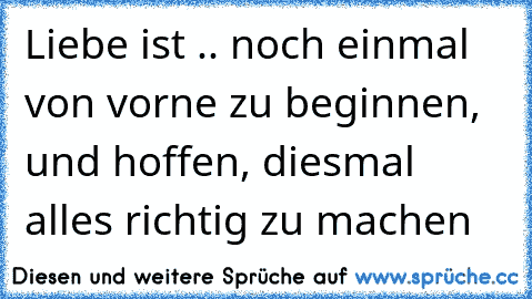 Liebe ist .. noch einmal von vorne zu beginnen, und hoffen, diesmal alles richtig zu machen 