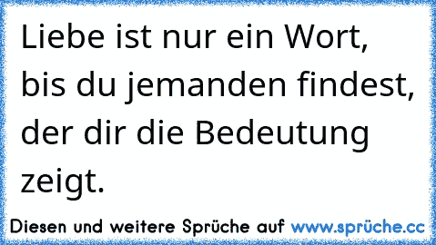 Liebe ist nur ein Wort, bis du jemanden findest, der dir die Bedeutung zeigt.