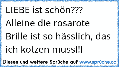 LIEBE ist schön??? Alleine die rosarote Brille ist so hässlich, das ich kotzen muss!!!