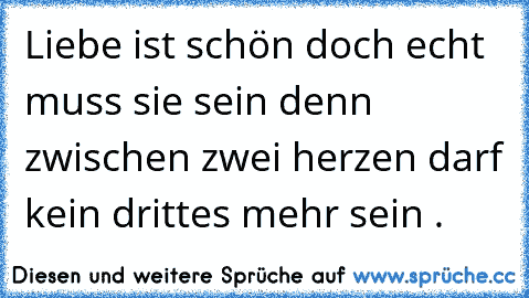 Liebe ist schön doch echt muss sie sein denn zwischen zwei herzen darf kein drittes mehr sein . 