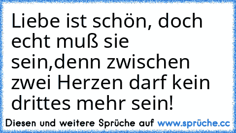 Liebe ist schön, doch echt muß sie sein,
denn zwischen zwei Herzen darf kein drittes mehr sein!