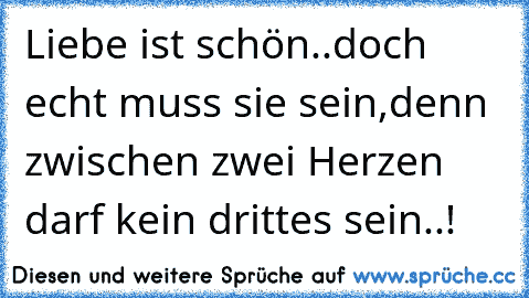 Liebe ist schön..doch echt muss sie sein,
denn zwischen zwei Herzen darf kein drittes sein..!