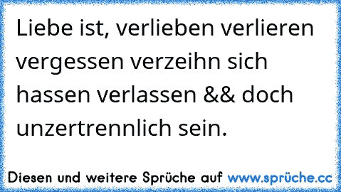 Liebe ist, verlieben verlieren vergessen verzeihn sich hassen verlassen && doch unzertrennlich sein. 