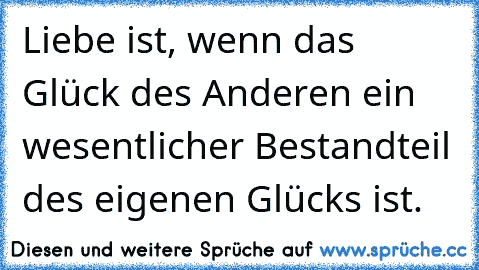 Liebe ist, wenn das Glück des Anderen ein wesentlicher Bestandteil des eigenen Glücks ist.