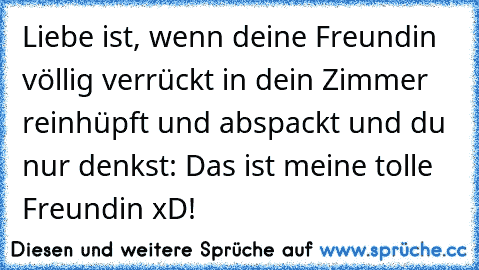 Liebe ist, wenn deine Freundin völlig verrückt in dein Zimmer reinhüpft und abspackt und du nur denkst: Das ist meine tolle Freundin xD!