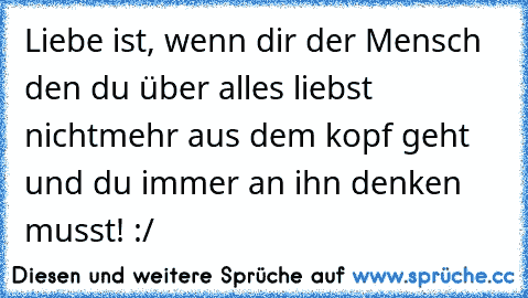 Liebe ist, wenn dir der Mensch den du über alles liebst nichtmehr aus dem kopf geht und du immer an ihn denken musst! :/