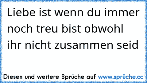 Liebe ist wenn du immer noch treu bist obwohl ihr nicht zusammen seid