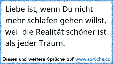 Liebe ist, wenn Du nicht mehr schlafen gehen willst, weil die Realität schöner ist als jeder Traum.