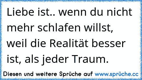 Liebe ist.. wenn du nicht mehr schlafen willst, weil die Realität besser ist, als jeder Traum.  ♥