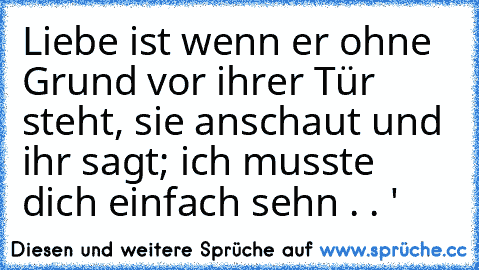 Liebe ist wenn er ohne Grund vor ihrer Tür steht, sie anschaut und ihr sagt; ich musste dich einfach sehn . . ' ♥