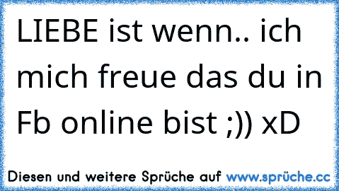 LIEBE ist wenn.. ich mich freue das du in Fb online bist ;)) xD