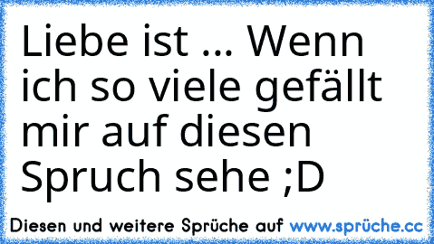 Liebe ist ... Wenn ich so viele gefällt mir auf diesen Spruch sehe ;D