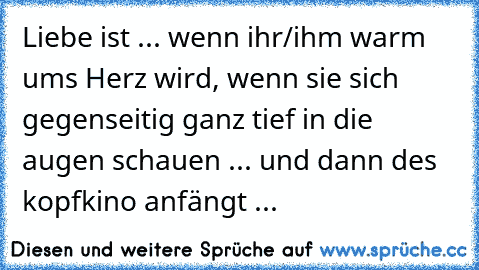 Liebe ist ... wenn ihr/ihm warm ums Herz wird, wenn sie sich gegenseitig ganz tief in die augen schauen ... und dann des kopfkino anfängt ... 