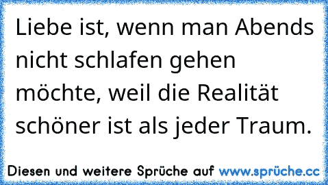 Liebe ist, wenn man Abends nicht schlafen gehen möchte, weil die Realität schöner ist als jeder Traum.♥