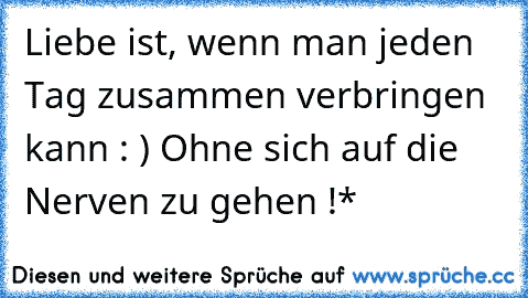 Liebe ist, wenn man jeden Tag zusammen verbringen kann : ) Ohne sich auf die Nerven zu gehen !*