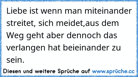 Liebe ist wenn man miteinander streitet, sich meidet,aus dem Weg geht aber dennoch das verlangen hat beieinander zu sein.