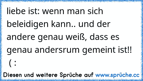 liebe ist: wenn man sich beleidigen kann.. und der andere genau weiß, dass es genau andersrum gemeint ist!! ♥ ♥ ( :