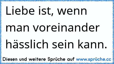 Liebe ist, wenn man voreinander hässlich sein kann.