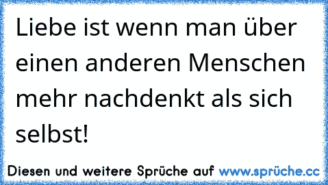 Liebe ist wenn man über einen anderen Menschen mehr nachdenkt als sich selbst!