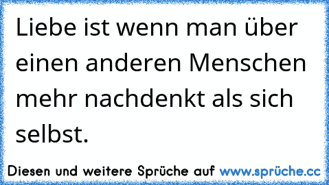 Liebe ist wenn man über einen anderen Menschen mehr nachdenkt als sich selbst.