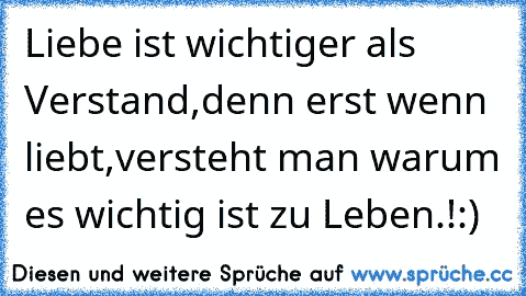 Liebe ist wichtiger als Verstand,
denn erst wenn liebt,
versteht man warum es wichtig ist zu Leben.!:)