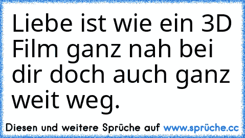 Liebe ist wie ein 3D Film ganz nah bei dir doch auch ganz weit weg.