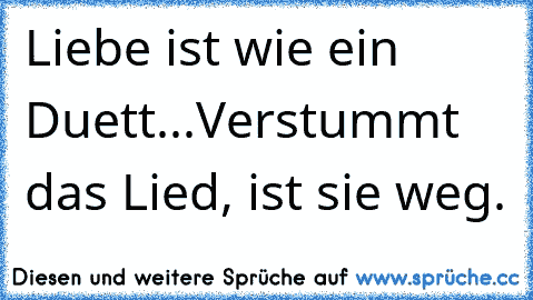 Liebe ist wie ein Duett...
Verstummt das Lied, ist sie weg.