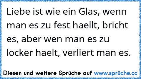 Liebe ist wie ein Glas, wenn man es zu fest haellt, bricht es, aber wen man es zu locker haelt, verliert man es.  ♥