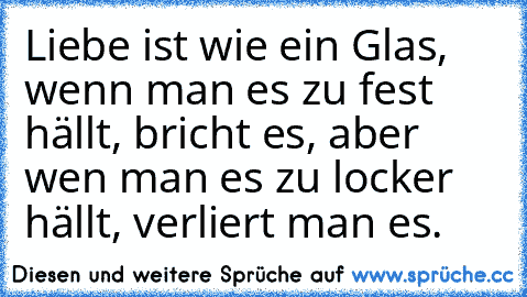 Liebe ist wie ein Glas, wenn man es zu fest hällt, bricht es, aber wen man es zu locker hällt, verliert man es.