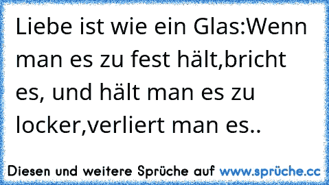 Liebe ist wie ein Glas:Wenn man es zu fest hält,bricht es, und hält man es zu locker,verliert man es..