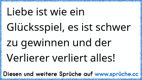 Liebe ist wie ein Glücksspiel, es ist schwer zu gewinnen und der Verlierer verliert alles!