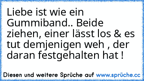 Liebe ist wie ein Gummiband.. Beide ziehen, einer lässt los & es tut demjenigen weh , der daran festgehalten hat !