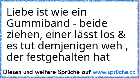 Liebe ist wie ein Gummiband - beide ziehen, einer lässt los & es tut demjenigen weh , der festgehalten hat ♥