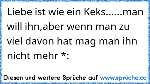 Liebe ist wie ein Keks...
...man will ihn,
aber wenn man zu viel davon hat mag man ihn nicht mehr *: ♥