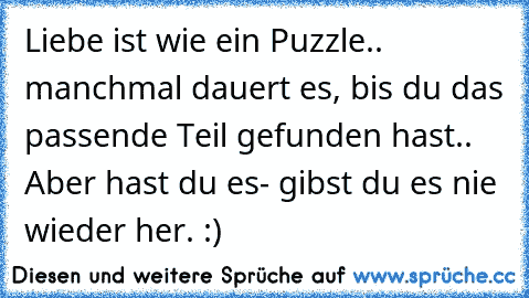 Liebe ist wie ein Puzzle.. manchmal dauert es, bis du das passende Teil gefunden hast.. Aber hast du es- gibst du es nie wieder her. :) ♥