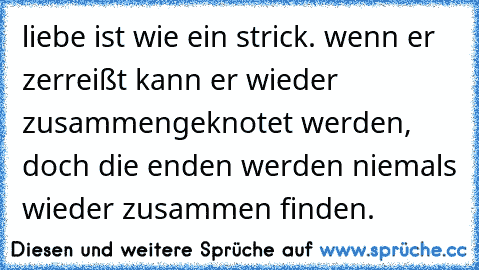 liebe ist wie ein strick. wenn er zerreißt kann er wieder zusammengeknotet werden, doch die enden werden niemals wieder zusammen finden. ♥